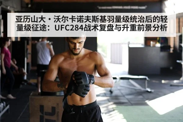 亚历山大·沃尔卡诺夫斯基羽量级统治后的轻量级征途：UFC284战术复盘与升重前景分析