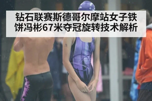 钻石联赛斯德哥尔摩站女子铁饼冯彬67米夺冠旋转技术解析