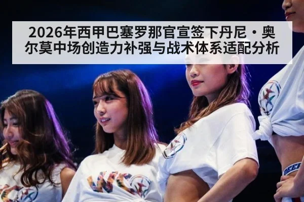 2026年西甲巴塞罗那官宣签下丹尼·奥尔莫中场创造力补强与战术体系适配分析