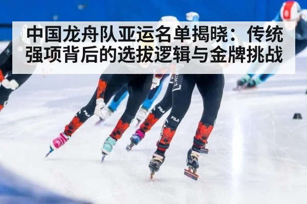 中国龙舟队亚运名单揭晓:传统强项背后的选拔逻辑与金牌挑战
